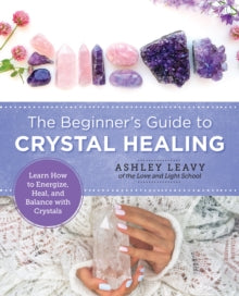 The Beginner's Guide to Crystal Healing : Learn How to Energize, Heal, and Balance with Crystals by Ashley Leavy