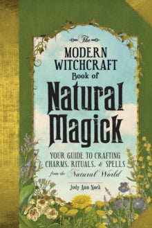 The Modern Witchcraft Book of Natural Magick : Your Guide to Crafting Charms, Rituals, and Spells from the Natural World by Judy Ann Nock