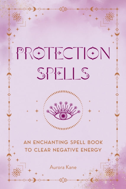 Protection Spells : An Enchanting Spell Book to Clear Negative Energy Volume 1 by Aurora Kane