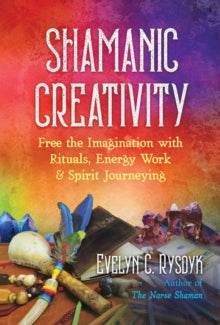 Shamanic Creativity : Free the Imagination with Rituals, Energy Work, and Spirit Journeying by Evelyn C. Rysdyk
