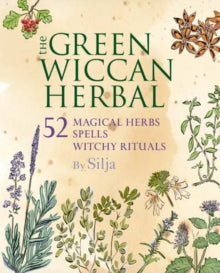 The Green Wiccan Herbal : 52 Magical Herbs, Plus Spells and Witchy Rituals by Silja