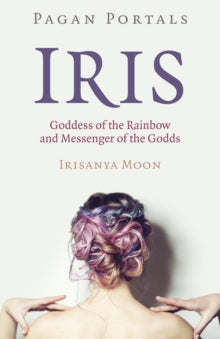 Pagan Portals - Iris, Goddess of the Rainbow and Messenger of the Godds by Irisanya Moon