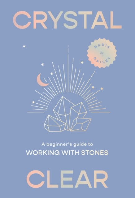 Crystal Clear : A beginner’s guide to working with stones by Nadia Bailey