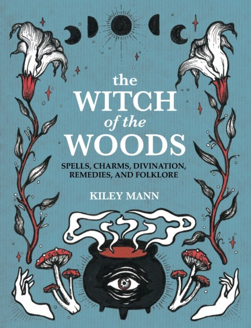 The Witch of The Woods : Spells, Charms, Divination, Remedies, and Folklore by Kiley Mann