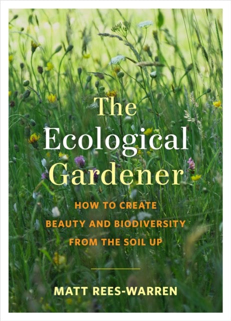 The Ecological Gardener : How to Create Beauty and Biodiversity from the Soil Up by Matt Rees-Warren