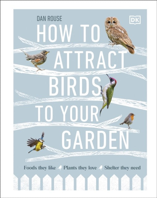 How to Attract Birds to Your Garden : Foods they like, plants they love, shelter they need by Dan Rouse