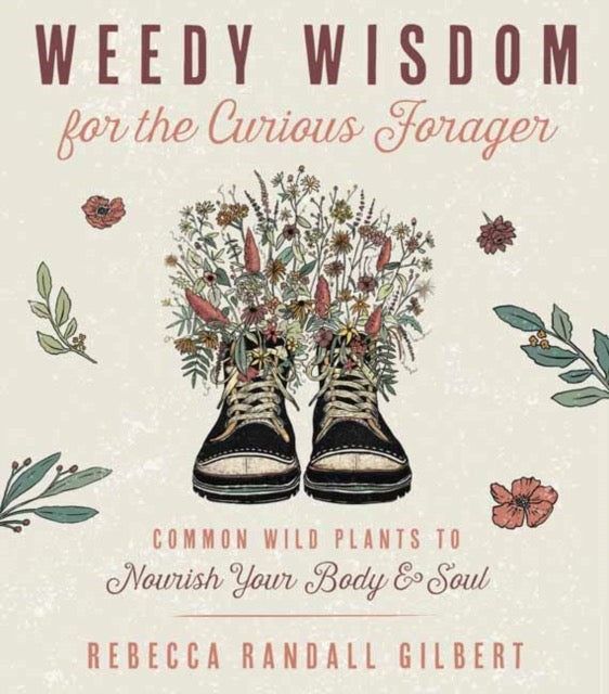 Weedy Wisdom for the Curious Forager : Common Wild Plants to Nourish Your Body & Soul by Rebecca Gilbert