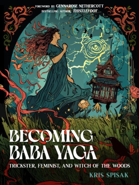 Becoming Baba Yaga : Trickster, Feminist, and Witch of the Woods by Kris Spisak & GennaRose Nethercott