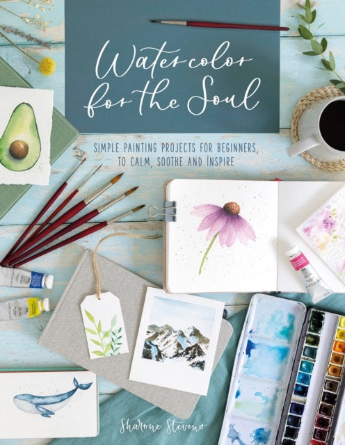 Watercolor for the Soul : Simple Painting Projects for Beginners, to Calm, Soothe and Inspire by Sharone Stevens