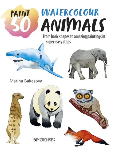 Paint 50: Watercolour Animals : From Basic Shapes to Amazing Paintings in Super-Easy Steps by Marina Bakasova