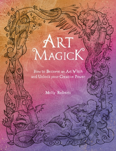 Art Magick : How to Become an Art Witch and Unlock Your Creative Power by Molly Roberts