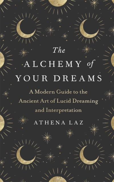 The Alchemy of Your Dreams : A Modern Guide to the Ancient Art of Lucid Dreaming and Interpretation by Athena Laz