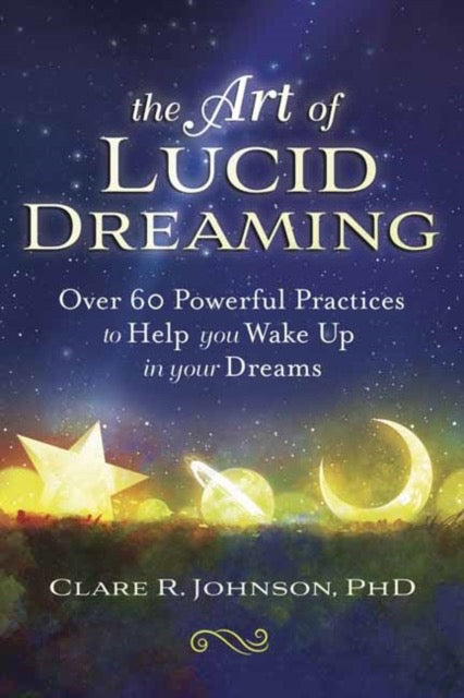 The Art of Lucid Dreaming : Over 60 Powerful Practices to Help You Wake Up in Your Dreams by Clare R. Johnson