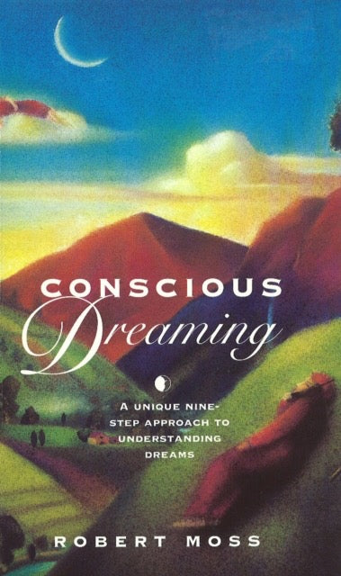 Conscious Dreaming : A Unique Nine-Step Approach to Understanding Dreams by Robert Moss