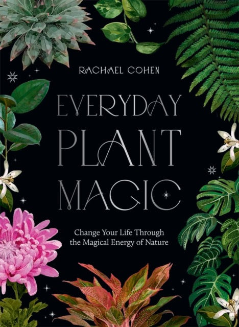 Everyday Plant Magic : Change Your Life Through the Magical Energy of Nature by Rachael Cohen