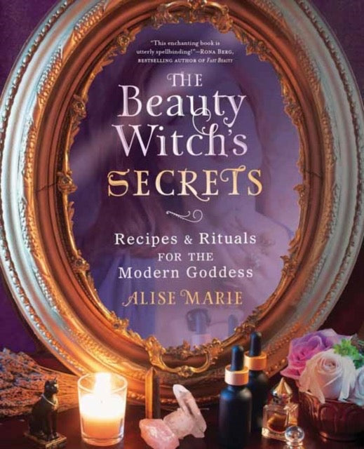 The Beauty Witch's Secrets : Recipes and Rituals for the Modern Goddess by Alise Marie