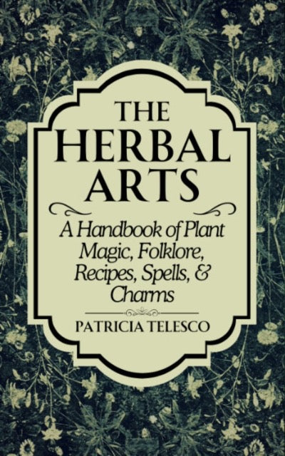 The Herbal Arts : A Handbook of Plant Magic, Folklore, Recipes, Spells, & Charms by Patricia Telesco
