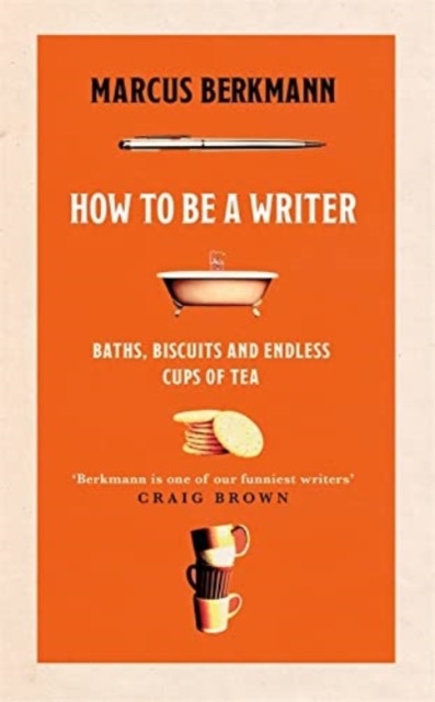 How to Be a Writer : Baths, Biscuits and Endless Cups of Tea by Marcus Berkmann