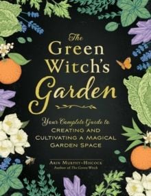 The Green Witch's Garden : Your Complete Guide to Creating and Cultivating a Magical Garden Space by Arin Murphy-Hiscock