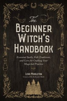 The Beginner Witch's Handbook : Essential Spells, Folk Traditions, and Lore for Crafting Your Magickal Practice by Leah Middleton