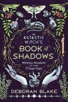 The Eclectic Witch's Book of Shadows : Witchy Wisdom at Your Fingertips by Deborah Blake