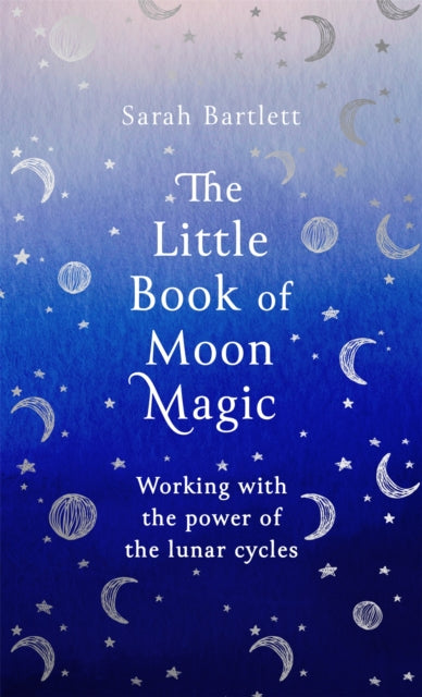 The Little Book of Moon Magic : Working with the power of the lunar cycles by Sarah Bartlett