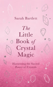 The Little Book of Crystal Magic : Harnessing the Sacred Power of Crystals by Sarah Bartlett