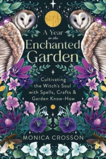 A Year in the Enchanted Garden : Cultivating the Witch's Soul with Spells, Crafts & Garden Know-How by Monica Crosson