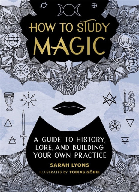 How to Study Magic : A Guide to History, Lore, and Building Your Own Practice by Sarah Lyons