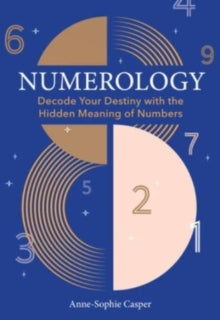 Numerology : A Guide to Decoding Your Destiny with the Hidden Meaning of Numbers by Anne-Sophie Casper