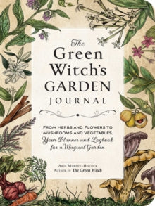 The Green Witch's Garden Journal : From Herbs and Flowers to Mushrooms and Vegetables, Your Planner and Logbook for a Magical Garden by Arin Murphy-Hiscock