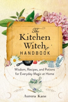 The Kitchen Witch Handbook : Wisdom, Recipes, and Potions for Everyday Magic at Home Volume 16 by Aurora Kane