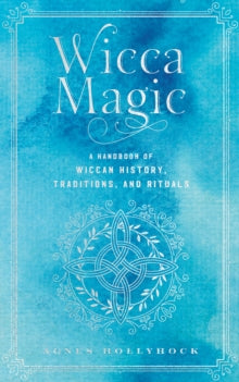 Wicca Magic : A Handbook of Wiccan History, Traditions, and Rituals Volume 17 by Agnes Hollyhock