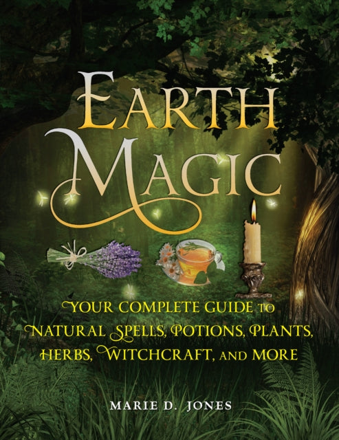 Earth Magic : Your Complete Guide to Natural Spells, Potions, Plants, Herbs, Witchcraft, and More by Marie D. Jones