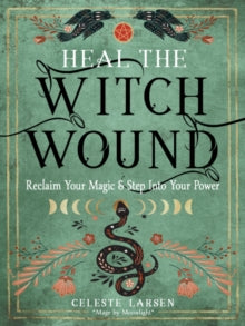 Heal the Witch Wound : Reclaim Your Magic and Step into Your Power by Celeste Larsen