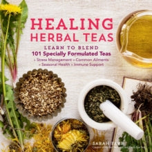 Healing Herbal Teas : Learn to Blend 101 Specially Formulated Teas for Stress Management, Common Ailments, Seasonal Health, and Immune Support by Sarah Farr