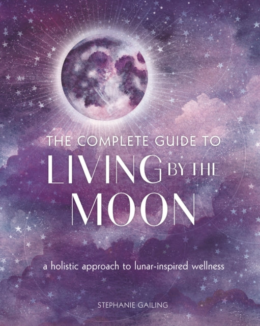 The Complete Guide to Living by the Moon : A Holistic Approach to Lunar-Inspired Wellness Volume 9 by Stephanie Gailing
