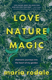 Love, Nature, Magic : Shamanic Journeys into the Heart of My Garden by Maria Rodale