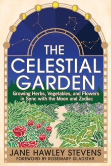 The Celestial Garden : Growing Herbs, Vegetables, and Flowers in Sync with the Moon and Zodiac by Jane Hawley Stevens