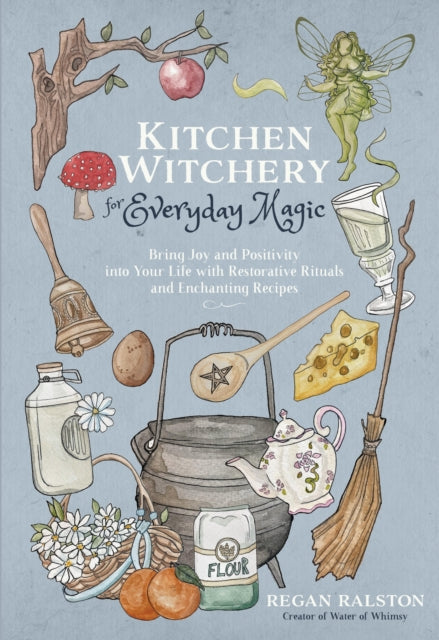 Kitchen Witchery for Everyday Magic : Bring Joy and Positivity into Your Life with Restorative Rituals and Enchanting Recipes by Regan Ralston