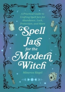 Spell Jars For The Modern Witch : A Practical Guide to Crafting Spell Jars for Abundance, Luck, Protection, and More by Minerva Siegel