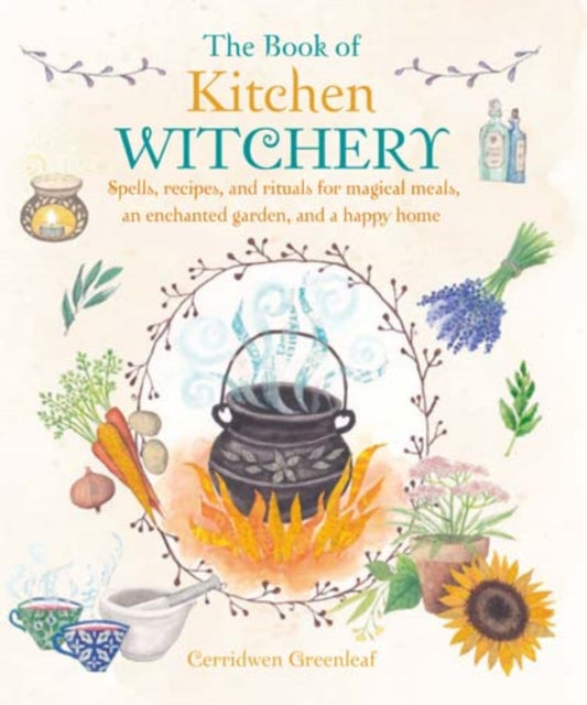 The Book of Kitchen Witchery : Spells, Recipes, and Rituals for Magical Meals, an Enchanted Garden, and a Happy Home by Cerridwen Greenleaf