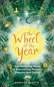 The Wheel of the Year : Your Rejuvenating Guide to Connecting with Nature’s Seasons and Cycles by Rebecca Beattie