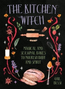 The Kitchen Witch : Magical and Seasonal Bakes to Nourish Body and Spirit by Gail Bussi