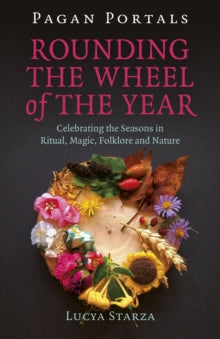 Pagan Portals - Rounding the Wheel of the Year : Celebrating the Seasons in Ritual, Magic, Folklore and Nature by Lucya Starza