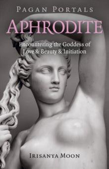 Pagan Portals - Aphrodite : Encountering the Goddess of Love & Beauty & Initiation by Irisanya Moon