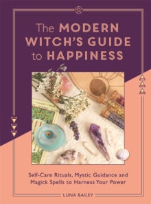 The Modern Witch's Guide to Happiness : Self-care rituals, mystic guidance and magick spells to harness your power by Luna Bailey