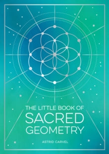 The Little Book of Sacred Geometry : How to Harness the Power of Cosmic Patterns, Signs and Symbols by Astrid Carvel