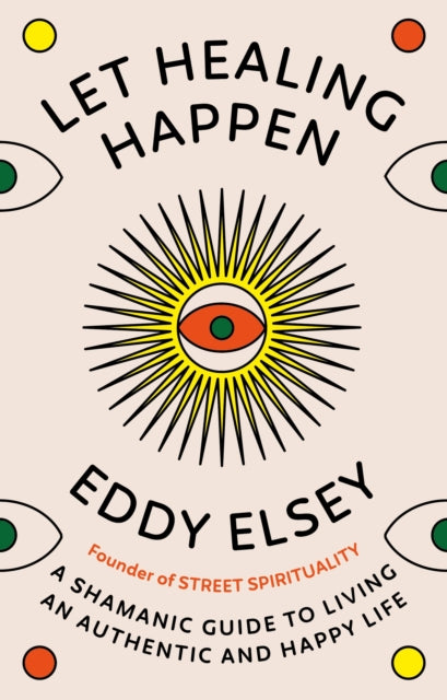 Let Healing Happen : A Shamanic Guide to Living An Authentic and Happy Life by Eddy Elsey