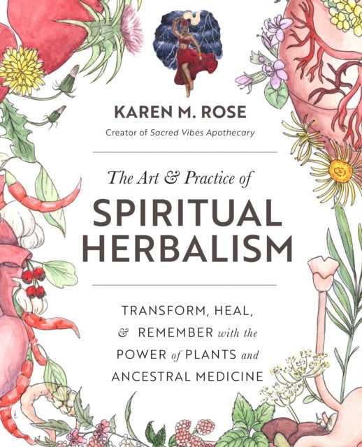 Art & Practice of Spiritual Herbalism : Transform, Heal, and Remember with the Power of Plants and Ancestral Medicine by Karen M. Rose